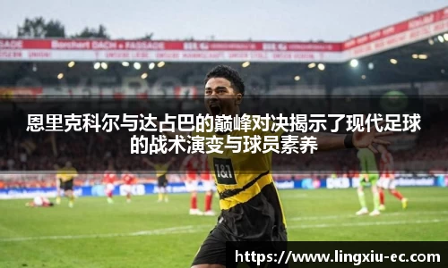 恩里克科尔与达占巴的巅峰对决揭示了现代足球的战术演变与球员素养