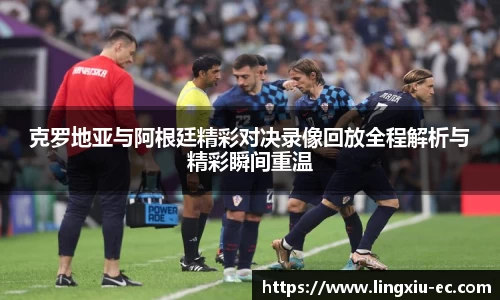 克罗地亚与阿根廷精彩对决录像回放全程解析与精彩瞬间重温