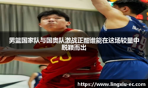 男篮国家队与国奥队激战正酣谁能在这场较量中脱颖而出
