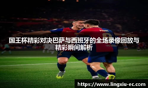 国王杯精彩对决巴萨与西班牙的全场录像回放与精彩瞬间解析